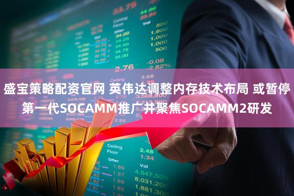 盛宝策略配资官网 英伟达调整内存技术布局 或暂停第一代SOCAMM推广并聚焦SOCAMM2研发