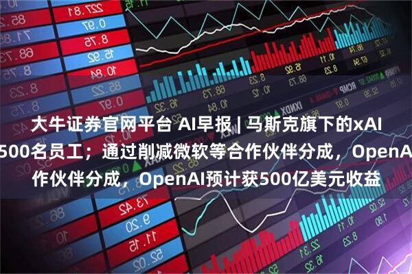 大牛证券官网平台 AI早报 | 马斯克旗下的xAI裁撤数据标注团队至少500名员工；通过削减微软等合作伙伴分成，OpenAI预计获500亿美元收益
