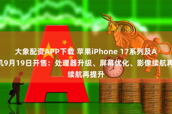 大象配资APP下载 苹果iPhone 17系列及Air新机9月19日开售：处理器升级、屏幕优化、影像续航再提升