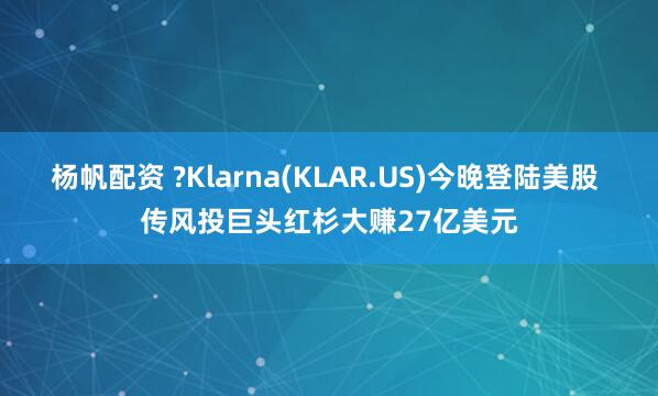 杨帆配资 ?Klarna(KLAR.US)今晚登陆美股 传风投巨头红杉大赚27亿美元
