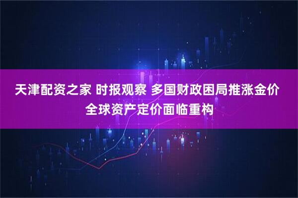 天津配资之家 时报观察 多国财政困局推涨金价 全球资产定价面临重构