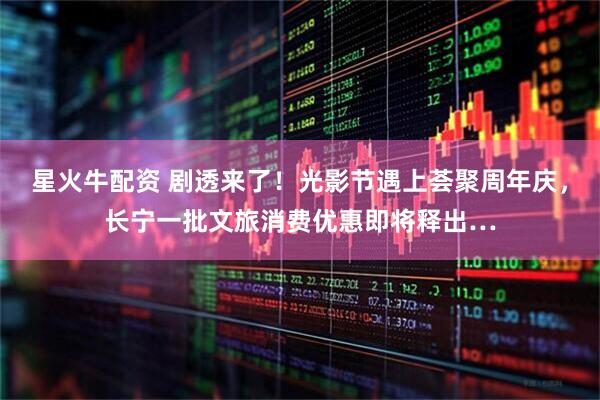 星火牛配资 剧透来了！光影节遇上荟聚周年庆，长宁一批文旅消费优惠即将释出…