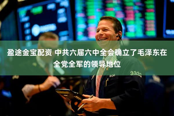 盈途金宝配资 中共六届六中全会确立了毛泽东在全党全军的领导地位