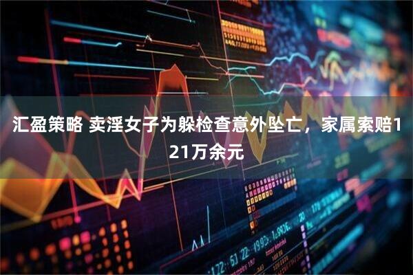 汇盈策略 卖淫女子为躲检查意外坠亡，家属索赔121万余元