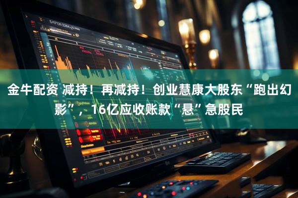 金牛配资 减持！再减持！创业慧康大股东“跑出幻影”，16亿应收账款“悬”急股民