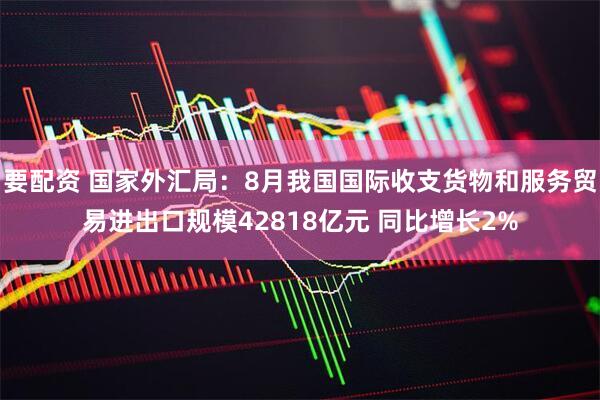 要配资 国家外汇局：8月我国国际收支货物和服务贸易进出口规模42818亿元 同比增长2%