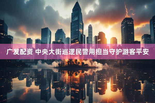 广发配资 中央大街巡逻民警用担当守护游客平安
