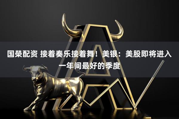 国榮配资 接着奏乐接着舞！美银：美股即将进入一年间最好的季度