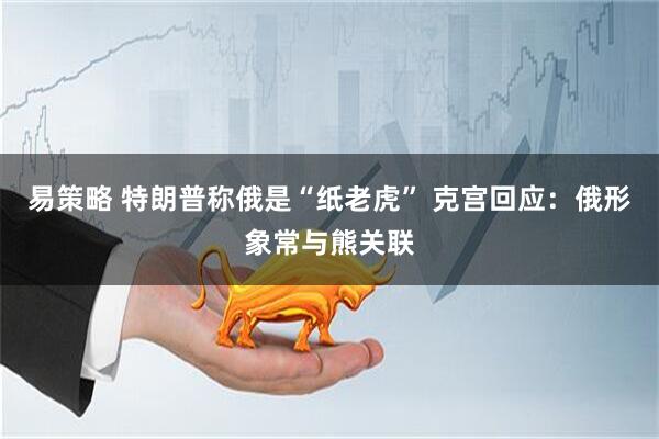 易策略 特朗普称俄是“纸老虎” 克宫回应：俄形象常与熊关联