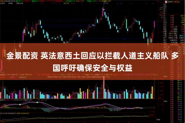 金景配资 英法意西土回应以拦截人道主义船队 多国呼吁确保安全与权益