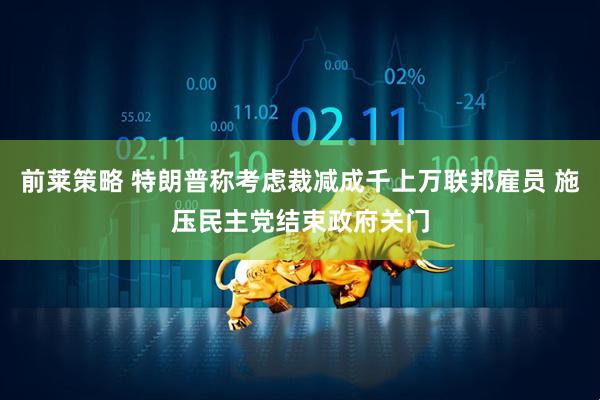 前莱策略 特朗普称考虑裁减成千上万联邦雇员 施压民主党结束政府关门