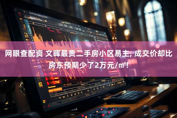 网眼查配资 文晖最贵二手房小区易主, 成交价却比房东预期少了2万元/㎡!