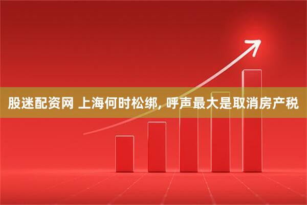 股迷配资网 上海何时松绑, 呼声最大是取消房产税