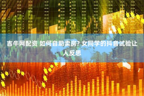 吉牛网配资 如何自助卖房? 女同学的抖音试验让人反思
