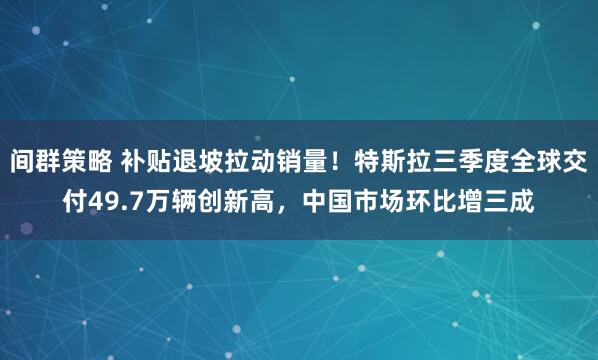 间群策略 补贴退坡拉动销量！特斯拉三季度全球交付49.7万辆创新高，中国市场环比增三成