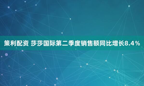 策利配资 莎莎国际第二季度销售额同比增长8.4％