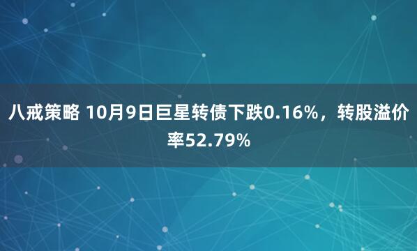 八戒策略 10月9日巨星转债下跌0.16%，转股溢价率52.79%