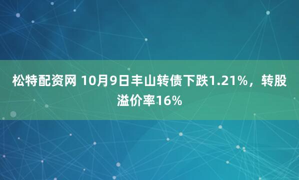松特配资网 10月9日丰山转债下跌1.21%，转股溢价率16%