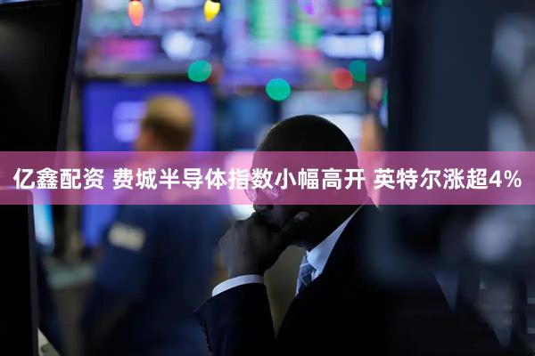 亿鑫配资 费城半导体指数小幅高开 英特尔涨超4%