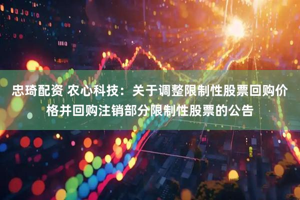 忠琦配资 农心科技：关于调整限制性股票回购价格并回购注销部分限制性股票的公告