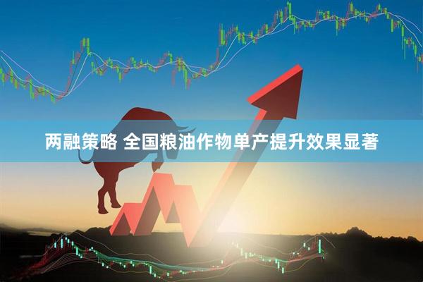 两融策略 全国粮油作物单产提升效果显著