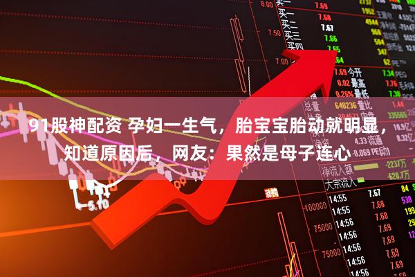 91股神配资 孕妇一生气，胎宝宝胎动就明显，知道原因后，网友：果然是母子连心