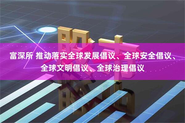 富深所 推动落实全球发展倡议、全球安全倡议、全球文明倡议、全球治理倡议