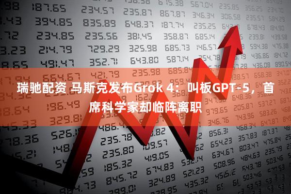 瑞驰配资 马斯克发布Grok 4:叫板GPT-5,首席科学家却临阵离职