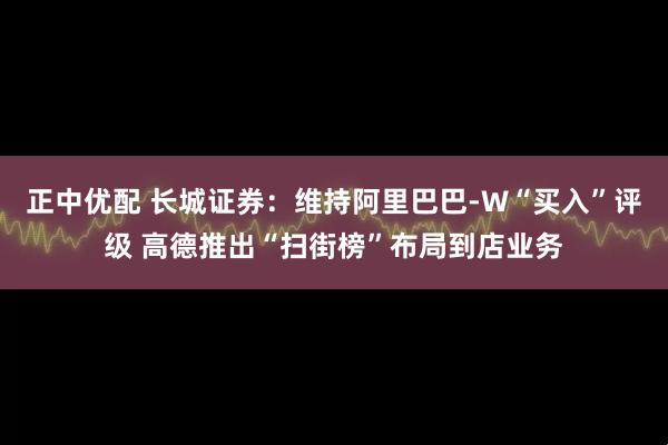 正中优配 长城证券：维持阿里巴巴-W“买入”评级 高德推出“扫街榜”布局到店业务