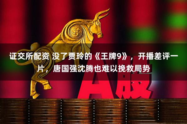 证交所配资 没了贾玲的《王牌9》，开播差评一片，唐国强沈腾也难以挽救局势