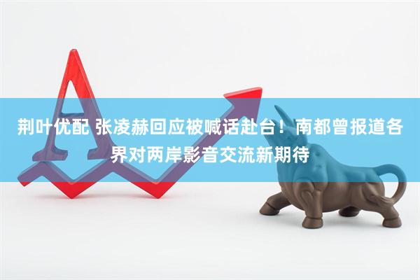 荆叶优配 张凌赫回应被喊话赴台！南都曾报道各界对两岸影音交流新期待